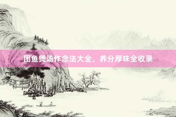 团鱼煲汤作念法大全，养分厚味全收录