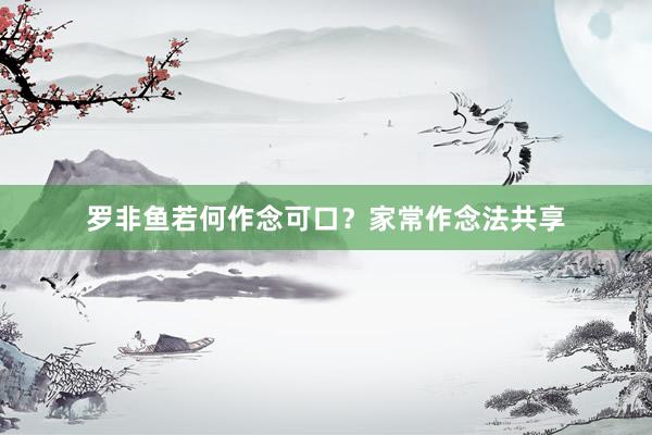 罗非鱼若何作念可口？家常作念法共享