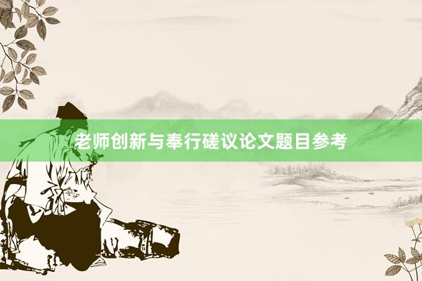 老师创新与奉行磋议论文题目参考