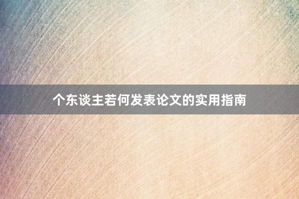个东谈主若何发表论文的实用指南
